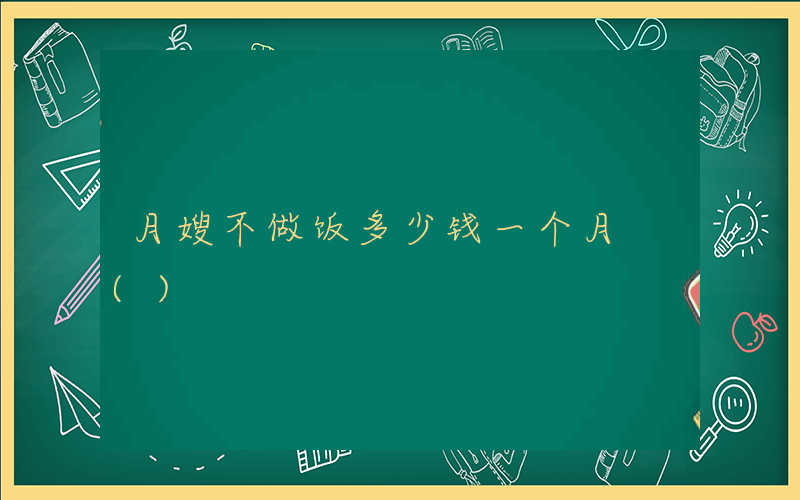 月嫂不做饭多少钱一个月 ()